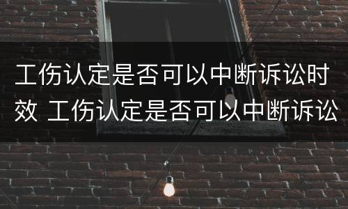 工伤认定是否可以中断诉讼时效 工伤认定是否可以中断诉讼时效的情形