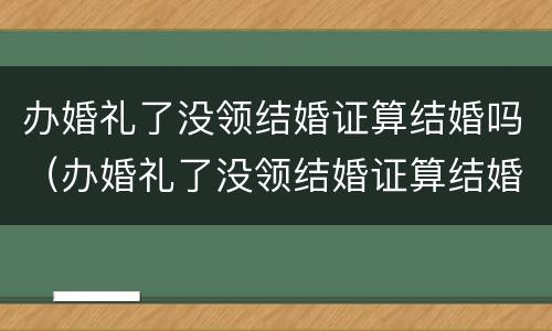 办婚礼了没领结婚证算结婚吗（办婚礼了没领结婚证算结婚吗女方）