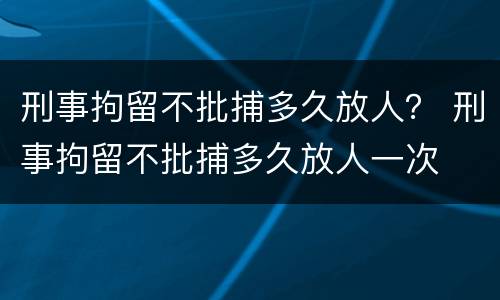 刑事拘留不批捕多久放人？ 刑事拘留不批捕多久放人一次