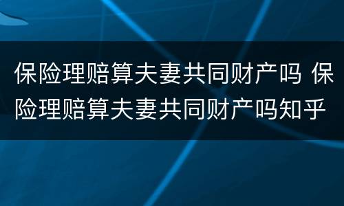 保险理赔算夫妻共同财产吗 保险理赔算夫妻共同财产吗知乎