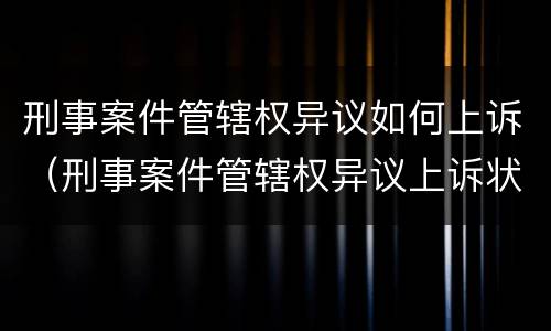 刑事案件管辖权异议如何上诉（刑事案件管辖权异议上诉状 范本）