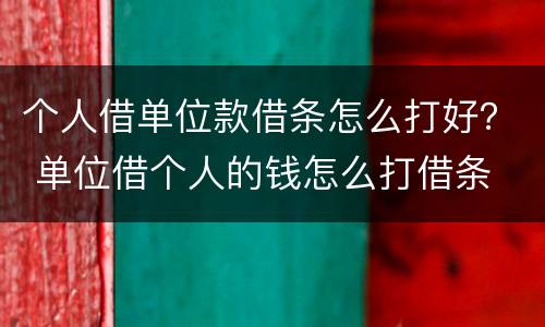 个人借单位款借条怎么打好？ 单位借个人的钱怎么打借条