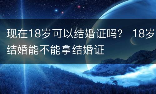 现在18岁可以结婚证吗？ 18岁结婚能不能拿结婚证