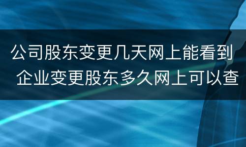 公司股东变更几天网上能看到 企业变更股东多久网上可以查到