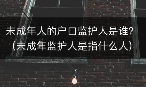 未成年人的户口监护人是谁？（未成年监护人是指什么人）