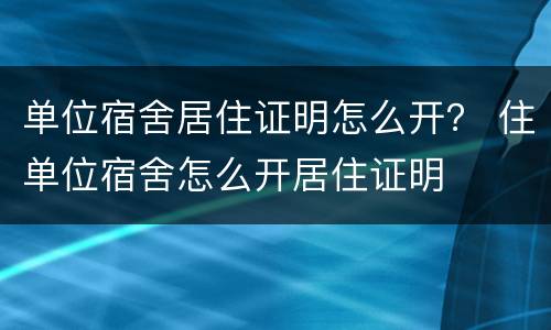 单位宿舍居住证明怎么开？ 住单位宿舍怎么开居住证明