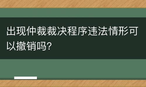 出现仲裁裁决程序违法情形可以撤销吗？