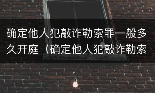 确定他人犯敲诈勒索罪一般多久开庭（确定他人犯敲诈勒索罪一般多久开庭审理）