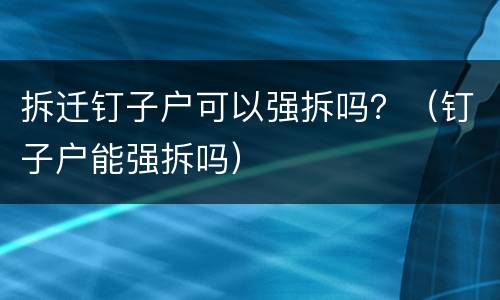 拆迁钉子户可以强拆吗？（钉子户能强拆吗）