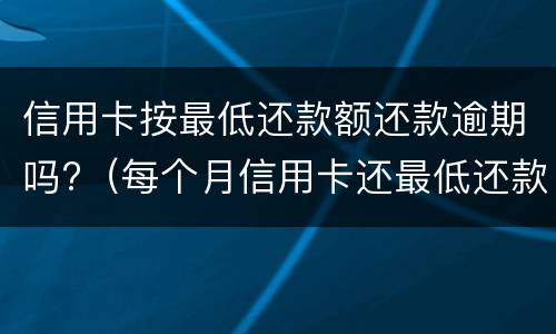 信用卡按最低还款额还款逾期吗?（每个月信用卡还最低还款额算是逾期吗）