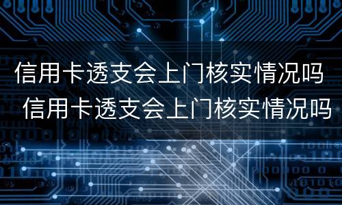 信用卡透支会上门核实情况吗 信用卡透支会上门核实情况吗