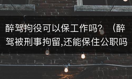 醉驾拘役可以保工作吗？（醉驾被刑事拘留,还能保住公职吗?）