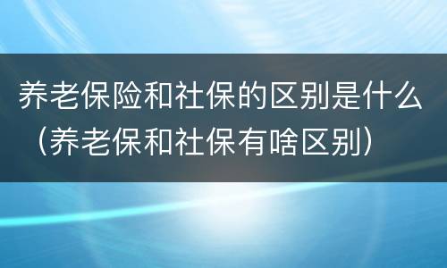 养老保险和社保的区别是什么（养老保和社保有啥区别）