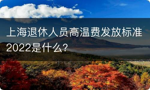 上海退休人员高温费发放标准2022是什么？