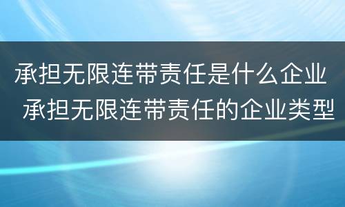 承担无限连带责任是什么企业 承担无限连带责任的企业类型是?