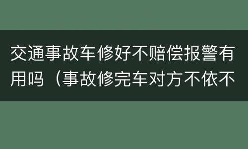 交通事故车修好不赔偿报警有用吗（事故修完车对方不依不饶怎么办）