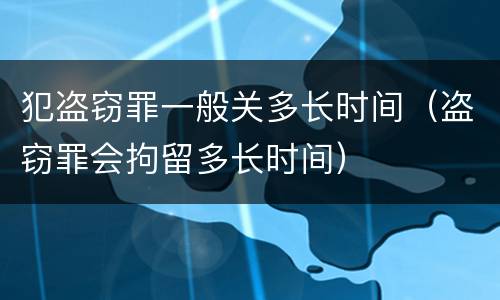 犯盗窃罪一般关多长时间（盗窃罪会拘留多长时间）