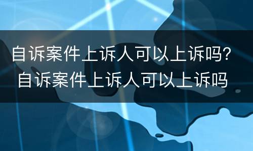 自诉案件上诉人可以上诉吗？ 自诉案件上诉人可以上诉吗