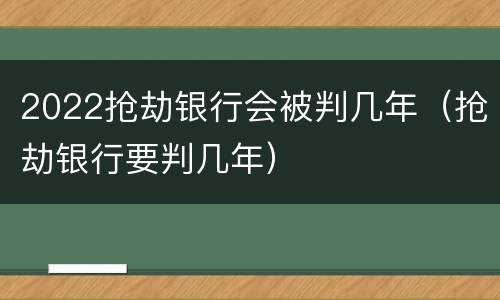 2022抢劫银行会被判几年（抢劫银行要判几年）