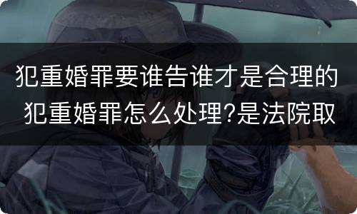 犯重婚罪要谁告谁才是合理的 犯重婚罪怎么处理?是法院取证吗?