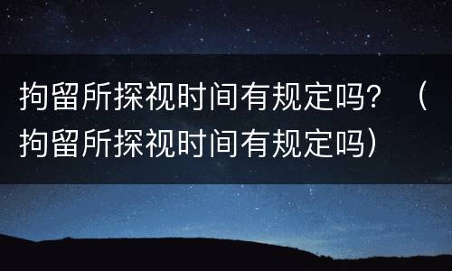 拘留所探视时间有规定吗？（拘留所探视时间有规定吗）