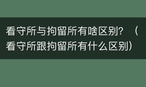 看守所与拘留所有啥区别？（看守所跟拘留所有什么区别）