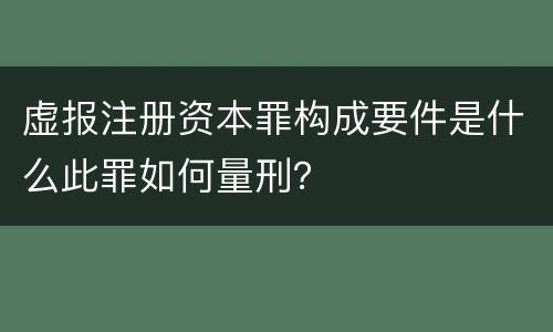 虚报注册资本罪构成要件是什么此罪如何量刑？