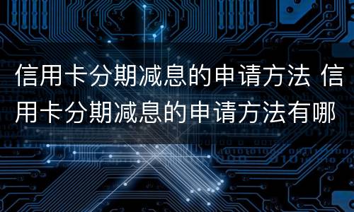 信用卡分期减息的申请方法 信用卡分期减息的申请方法有哪些