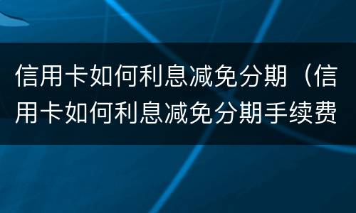 信用卡如何利息减免分期（信用卡如何利息减免分期手续费）