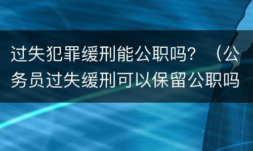 过失犯罪缓刑能公职吗？（公务员过失缓刑可以保留公职吗）