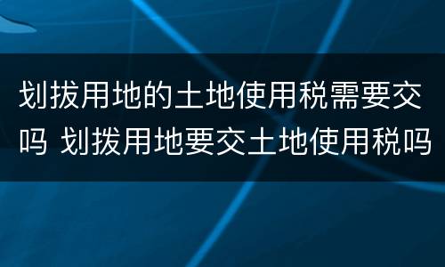 划拔用地的土地使用税需要交吗 划拨用地要交土地使用税吗