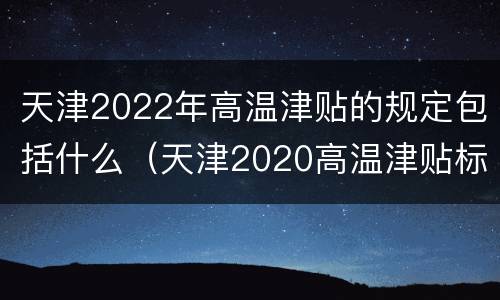 天津2022年高温津贴的规定包括什么（天津2020高温津贴标准）