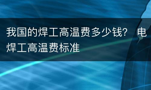 我国的焊工高温费多少钱？ 电焊工高温费标准