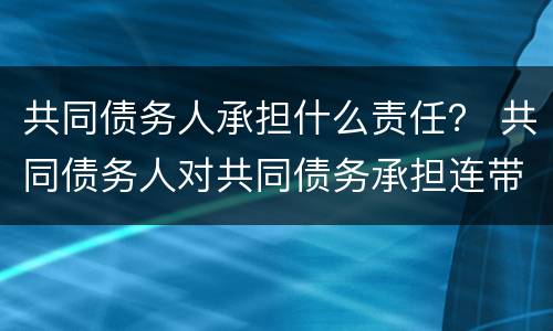 共同债务人承担什么责任？ 共同债务人对共同债务承担连带责任