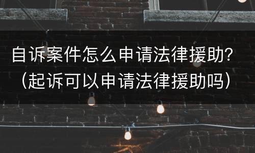 自诉案件怎么申请法律援助？（起诉可以申请法律援助吗）