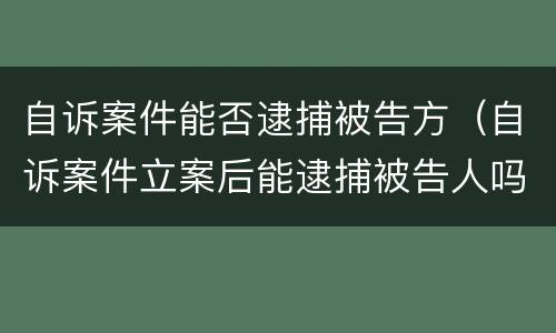 自诉案件能否逮捕被告方（自诉案件立案后能逮捕被告人吗）