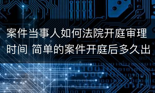 案件当事人如何法院开庭审理时间 简单的案件开庭后多久出判决结果