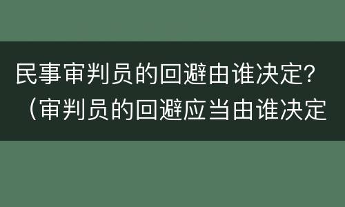 民事审判员的回避由谁决定？（审判员的回避应当由谁决定）