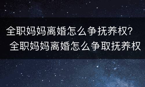 全职妈妈离婚怎么争抚养权？ 全职妈妈离婚怎么争取抚养权