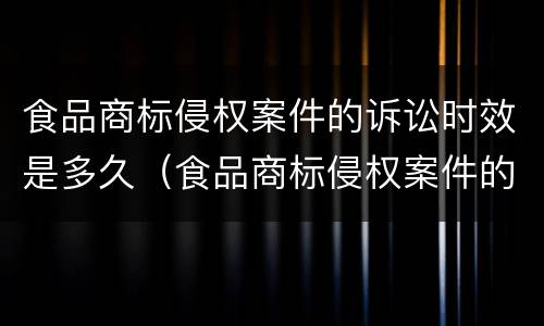 食品商标侵权案件的诉讼时效是多久（食品商标侵权案件的诉讼时效是多久啊）