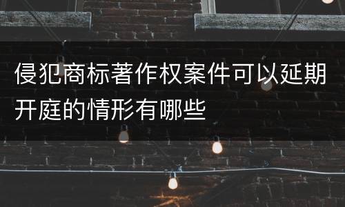 侵犯商标著作权案件可以延期开庭的情形有哪些