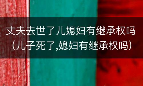 丈夫去世了儿媳妇有继承权吗（儿子死了,媳妇有继承权吗）