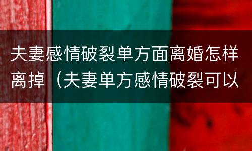 夫妻感情破裂单方面离婚怎样离掉（夫妻单方感情破裂可以离婚吗?）