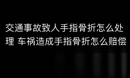 交通事故致人手指骨折怎么处理 车祸造成手指骨折怎么赔偿