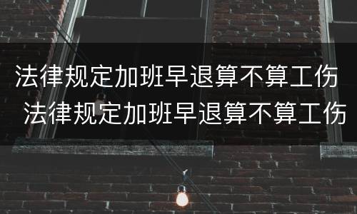 法律规定加班早退算不算工伤 法律规定加班早退算不算工伤保险