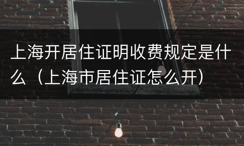 上海开居住证明收费规定是什么（上海市居住证怎么开）