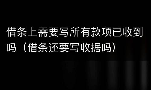 借条上需要写所有款项已收到吗（借条还要写收据吗）