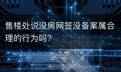 售楼处说没房网签没备案属合理的行为吗？