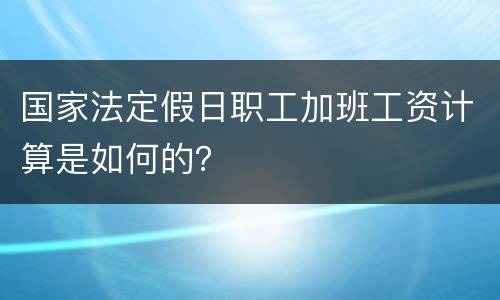 国家法定假日职工加班工资计算是如何的？