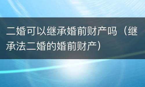 二婚可以继承婚前财产吗（继承法二婚的婚前财产）